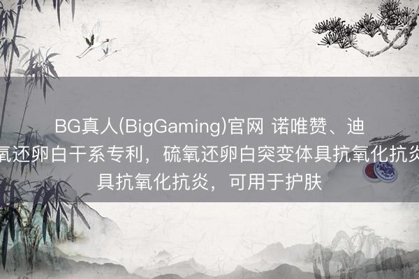 BG真人(BigGaming)官网 诺唯赞、迪诺薇华取得硫氧还卵白干系专利，硫氧还卵白突变体具抗氧化抗炎，可用于护肤