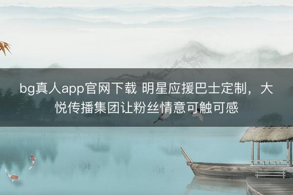 bg真人app官网下载 明星应援巴士定制，大悦传播集团让粉丝情意可触可感