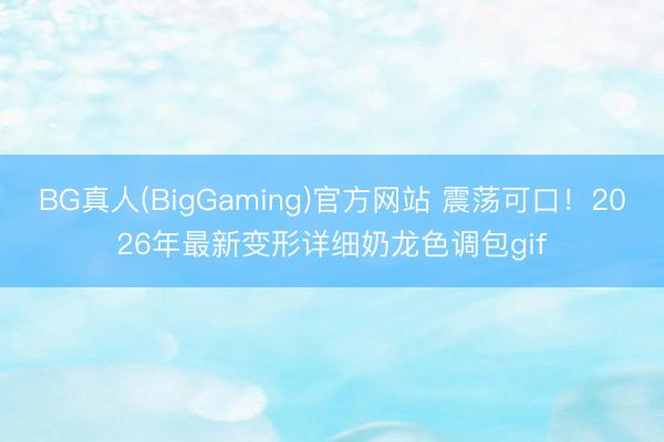 BG真人(BigGaming)官方网站 震荡可口！2026年最新变形详细奶龙色调包gif