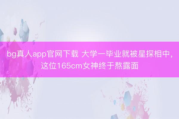 bg真人app官网下载 大学一毕业就被星探相中，这位165cm女神终于熬露面