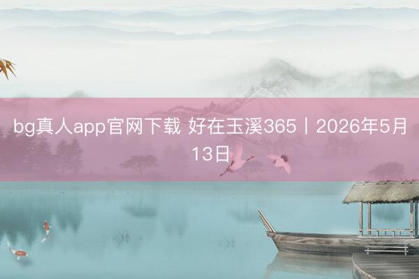 bg真人app官网下载 好在玉溪365丨2026年5月13日