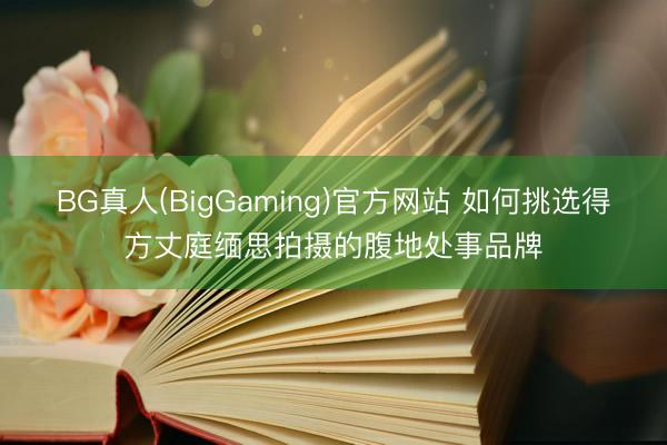 BG真人(BigGaming)官方网站 如何挑选得方丈庭缅思拍摄的腹地处事品牌
