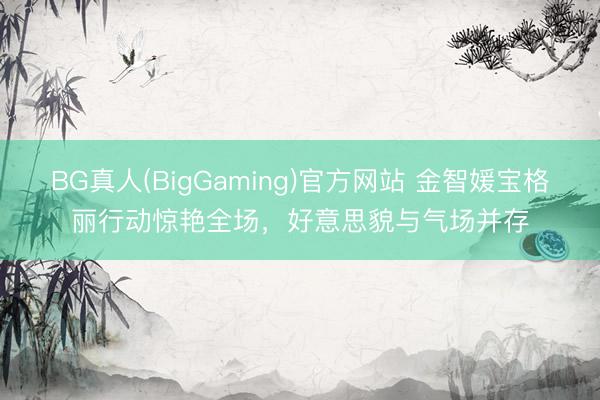 BG真人(BigGaming)官方网站 金智媛宝格丽行动惊艳全场，好意思貌与气场并存