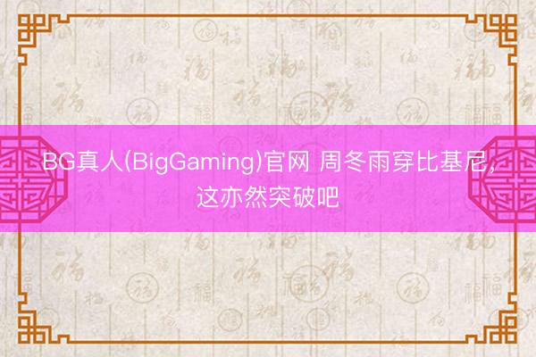BG真人(BigGaming)官网 周冬雨穿比基尼，这亦然突破吧