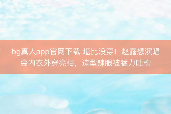 bg真人app官网下载 堪比没穿！赵露想演唱会内衣外穿亮相，造型辣眼被猛力吐槽
