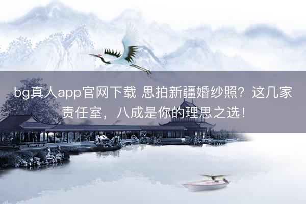 bg真人app官网下载 思拍新疆婚纱照？这几家责任室，八成是你的理思之选！