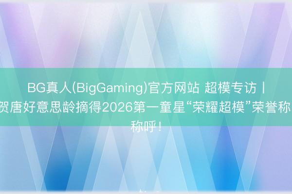 BG真人(BigGaming)官方网站 超模专访丨道贺唐好意思龄摘得2026第一童星“荣耀超模”荣誉称呼！