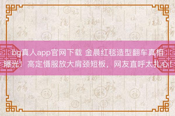 bg真人app官网下载 金晨红毯造型翻车真相曝光！高定慑服放大肩颈短板，网友直呼太扎心！