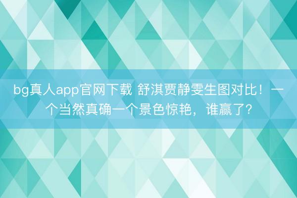 bg真人app官网下载 舒淇贾静雯生图对比！一个当然真确一个景色惊艳，谁赢了？