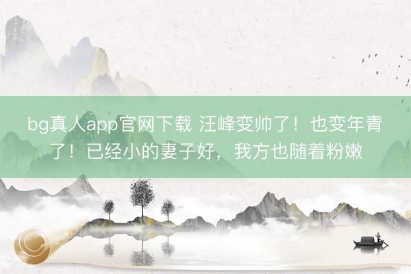 bg真人app官网下载 汪峰变帅了！也变年青了！已经小的妻子好，我方也随着粉嫩