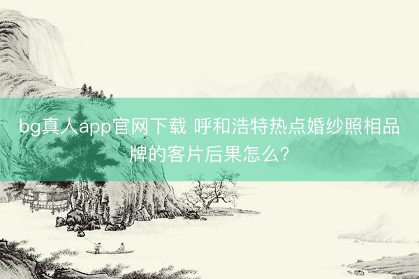 bg真人app官网下载 呼和浩特热点婚纱照相品牌的客片后果怎么？