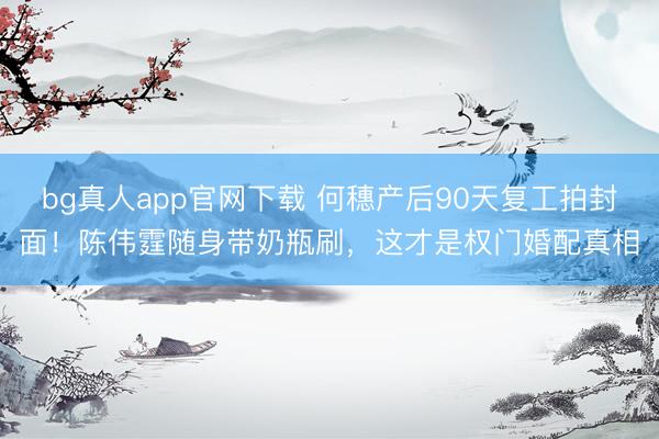 bg真人app官网下载 何穗产后90天复工拍封面！陈伟霆随身带奶瓶刷，这才是权门婚配真相