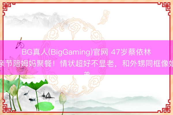 BG真人(BigGaming)官网 47岁蔡依林母亲节陪姆妈聚餐！情状超好不显老，和外甥同框像姐弟