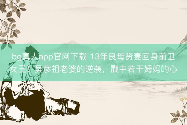 bg真人app官网下载 13年良母贤妻回身前卫女王！吴彦祖老婆的逆袭，戳中若干姆妈的心