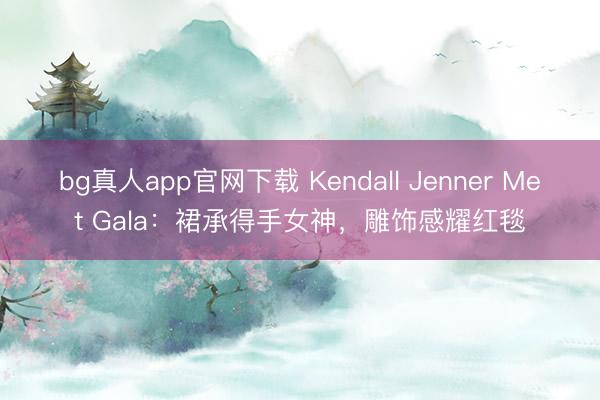 bg真人app官网下载 Kendall Jenner Met Gala：裙承得手女神，雕饰感耀红毯
