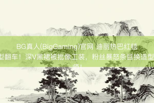 BG真人(BigGaming)官网 迪丽热巴红毯造型翻车！深V黑裙被批像工装，粉丝暴怒条目换造型师！