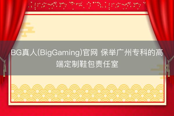 BG真人(BigGaming)官网 保举广州专科的高端定制鞋包责任室