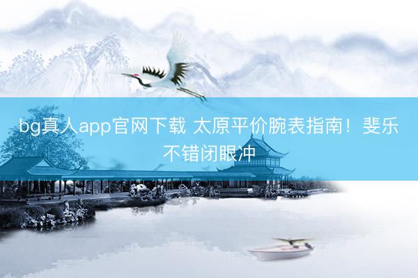 bg真人app官网下载 太原平价腕表指南!斐乐不错闭眼冲