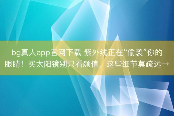 bg真人app官网下载 紫外线正在“偷袭”你的眼睛！买太阳镜别只看颜值，这些细节莫疏远→