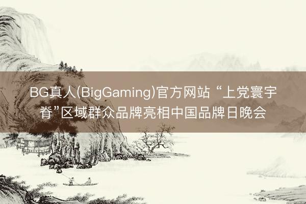 BG真人(BigGaming)官方网站 “上党寰宇脊”区域群众品牌亮相中国品牌日晚会