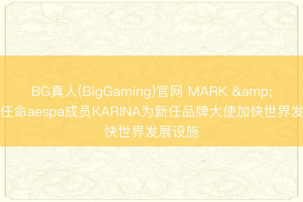 BG真人(BigGaming)官网 MARK & LONA任命aespa成员KARINA为新任品牌大使加快世界发展设施