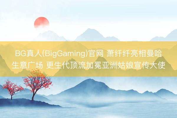 BG真人(BigGaming)官网 萧纤纤亮相曼哈生意广场 更生代顶流加冕亚洲姑娘宣传大使