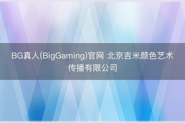 BG真人(BigGaming)官网 北京吉米颜色艺术传播有限公司