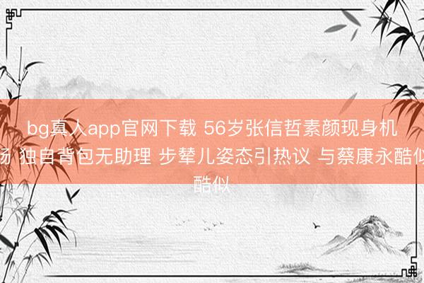 bg真人app官网下载 56岁张信哲素颜现身机场 独自背包无助理 步辇儿姿态引热议 与蔡康永酷似