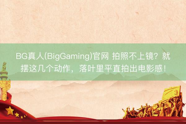 BG真人(BigGaming)官网 拍照不上镜？就摆这几个动作，落叶里平直拍出电影感！