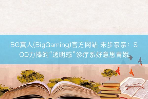 BG真人(BigGaming)官方网站 未步奈奈：SOD力捧的“透明感”诊疗系好意思青娥