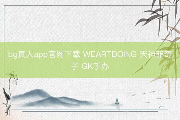 bg真人app官网下载 WEARTDOING 天神菲奇子 GK手办