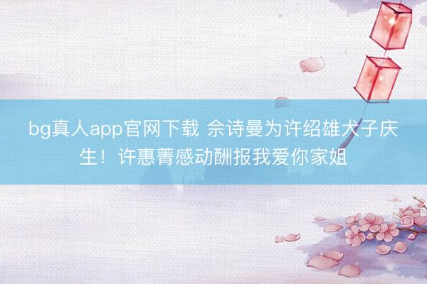 bg真人app官网下载 佘诗曼为许绍雄犬子庆生！许惠菁感动酬报我爱你家姐