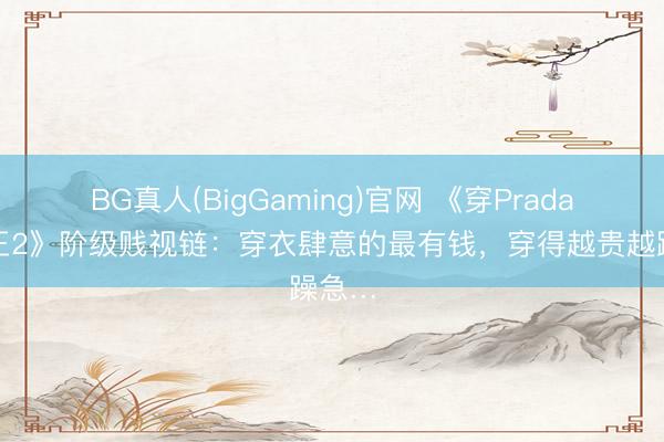 BG真人(BigGaming)官网 《穿Prada的女王2》阶级贱视链：穿衣肆意的最有钱，穿得越贵越躁急…