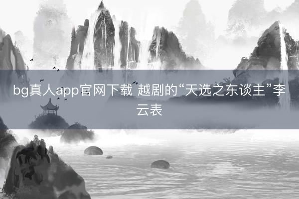bg真人app官网下载 越剧的“天选之东谈主”李云表