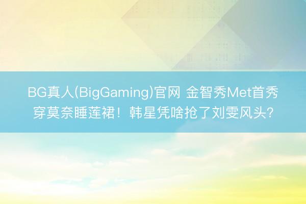 BG真人(BigGaming)官网 金智秀Met首秀穿莫奈睡莲裙！韩星凭啥抢了刘雯风头？