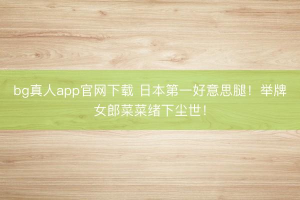 bg真人app官网下载 日本第一好意思腿！举牌女郎菜菜绪下尘世！