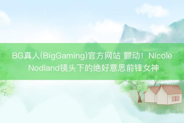 BG真人(BigGaming)官方网站 颤动！Nicole Nodland镜头下的绝好意思前锋女神