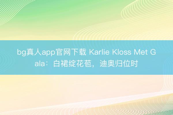 bg真人app官网下载 Karlie Kloss Met Gala：白裙绽花苞，迪奥归位时