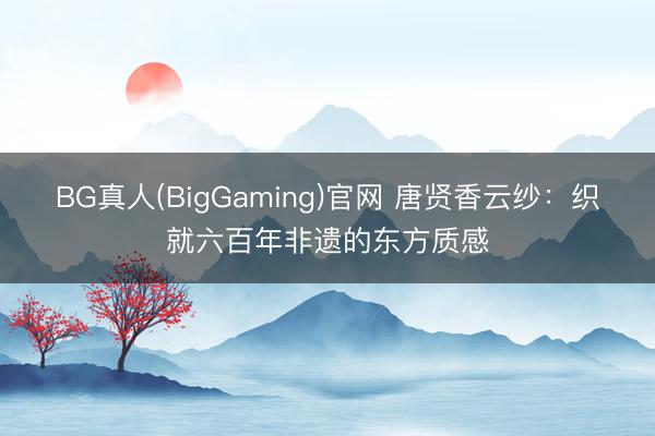 BG真人(BigGaming)官网 唐贤香云纱：织就六百年非遗的东方质感