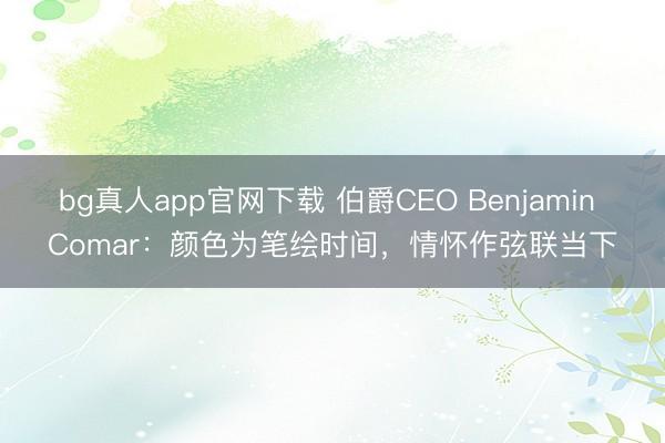 bg真人app官网下载 伯爵CEO Benjamin Comar:颜色为笔绘时间,情怀作弦联当下