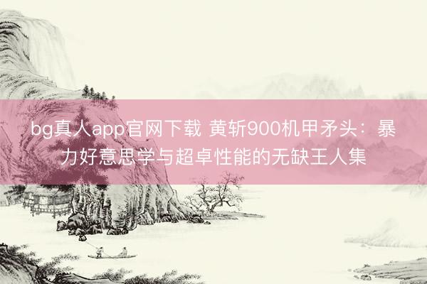 bg真人app官网下载 黄斩900机甲矛头：暴力好意思学与超卓性能的无缺王人集