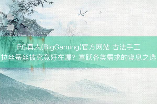 BG真人(BigGaming)官方网站 古法手工拉丝蚕丝被究竟好在哪？喜跃各类需求的寝息之选