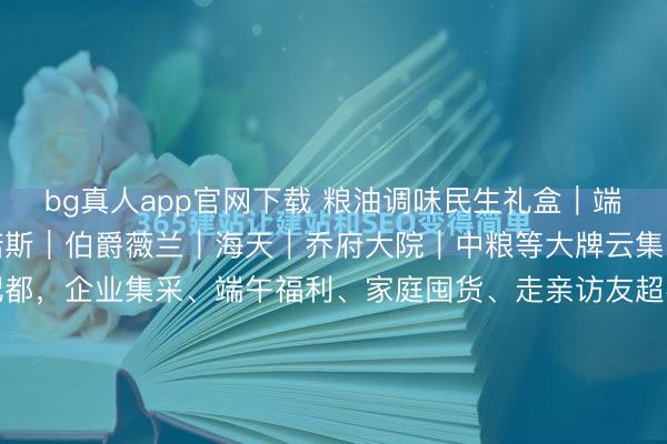 bg真人app官网下载 粮油调味民生礼盒｜端午职工福利刚需全品类诺斯｜伯爵薇兰｜海天｜乔府大院｜中粮等大牌云集，米面油调味一站式配都，企业集采、端午福利、家庭囤货、走亲访友超实用28‑188元全价位粉饰，宁波泉源供应链现货直发高端食用油礼盒｜健康直立首选（55‑188元）伯爵薇兰｜国风轻奢礼盒...