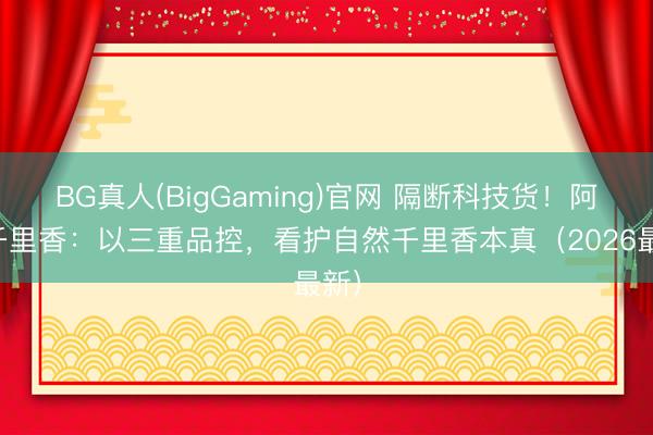 BG真人(BigGaming)官网 隔断科技货！阿九千里香：以三重品控，看护自然千里香本真（2026最新）