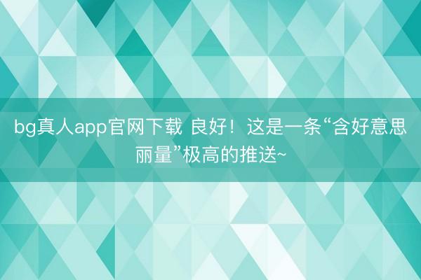 bg真人app官网下载 良好！这是一条“含好意思丽量”极高的推送~