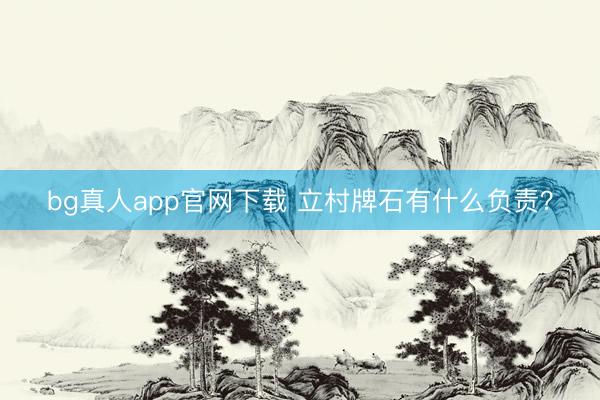 bg真人app官网下载 立村牌石有什么负责？