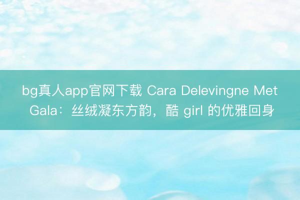 bg真人app官网下载 Cara Delevingne Met Gala:丝绒凝东方韵,酷 girl 的优雅回身