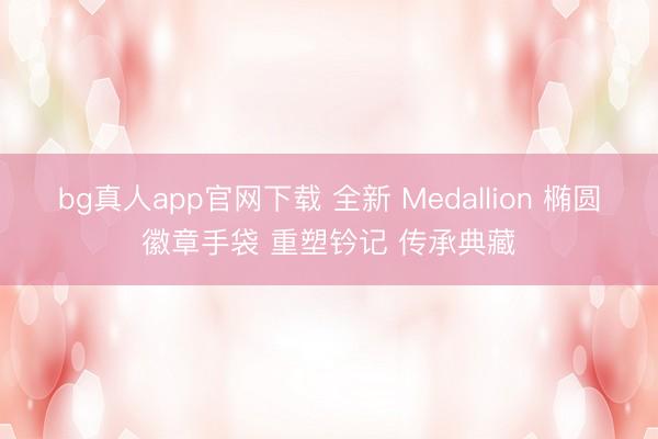 bg真人app官网下载 全新 Medallion 椭圆徽章手袋 重塑钤记 传承典藏