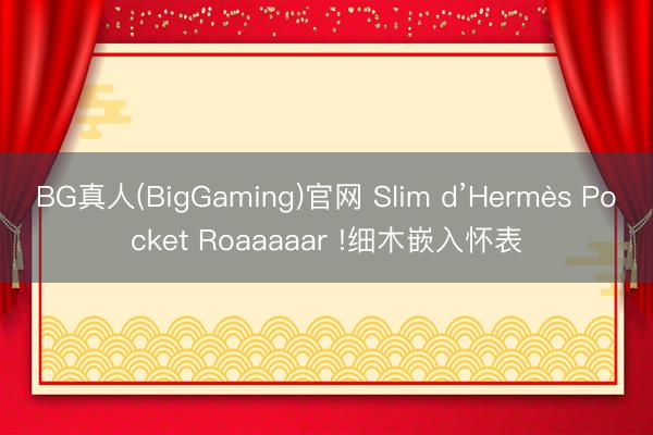 BG真人(BigGaming)官网 Slim d’Hermès Pocket Roaaaaar !细木嵌入怀表