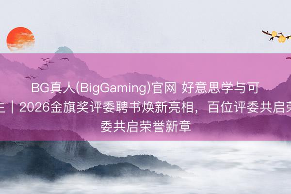 BG真人(BigGaming)官网 好意思学与可捏续共生｜2026金旗奖评委聘书焕新亮相，百位评委共启荣誉新章